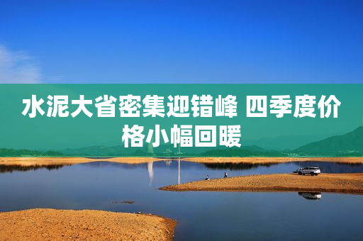 水泥大省密集迎错峰 四季度价格小幅回暖