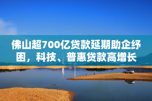 佛山超700亿贷款延期助企纾困，科技、普惠贷款高增长