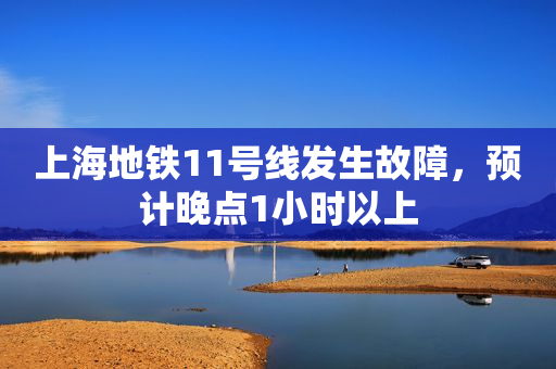上海地铁11号线发生故障，预计晚点1小时以上