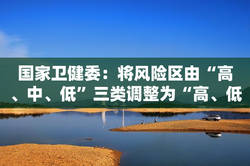 国家卫健委：将风险区由“高、中、低”三类调整为“高、低”两类 最大限度减少管控人员
