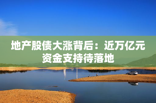 地产股债大涨背后：近万亿元资金支持待落地
