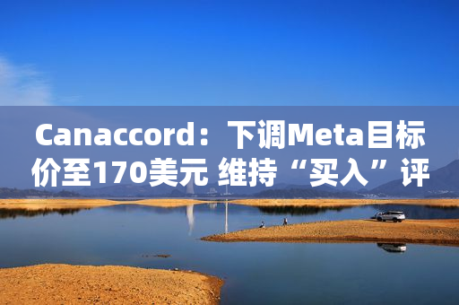 Canaccord：下调Meta目标价至170美元 维持“买入”评级