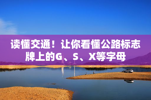 读懂交通！让你看懂公路标志牌上的G、S、X等字母