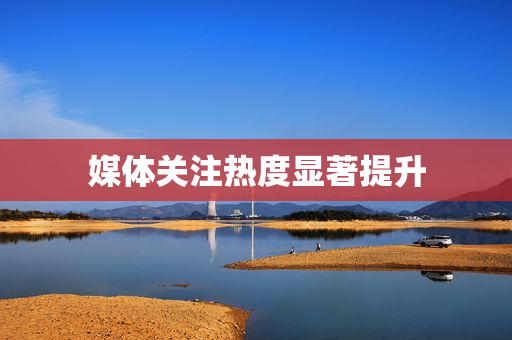 媒体关注热度显著提升