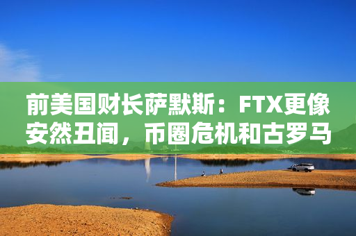 前美国财长萨默斯：FTX更像安然丑闻，币圈危机和古罗马金融危机没什么不同