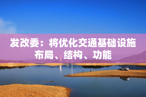 发改委：将优化交通基础设施布局、结构、功能