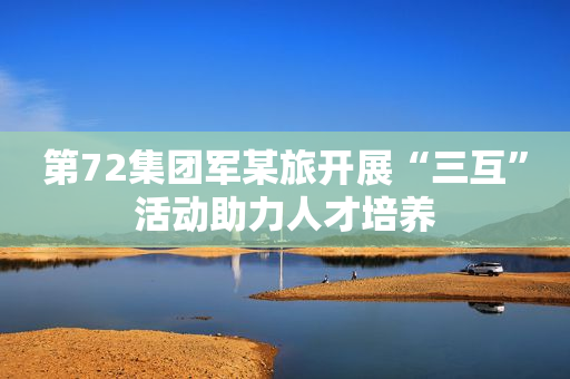 第72集团军某旅开展“三互”活动助力人才培养