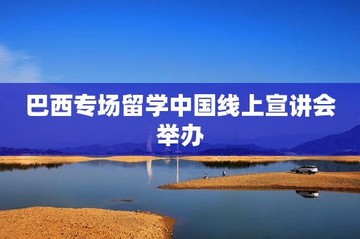 巴西专场留学中国线上宣讲会举办