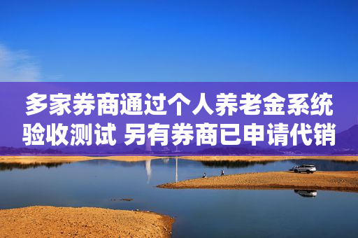 多家券商通过个人养老金系统验收测试 另有券商已申请代销牌照