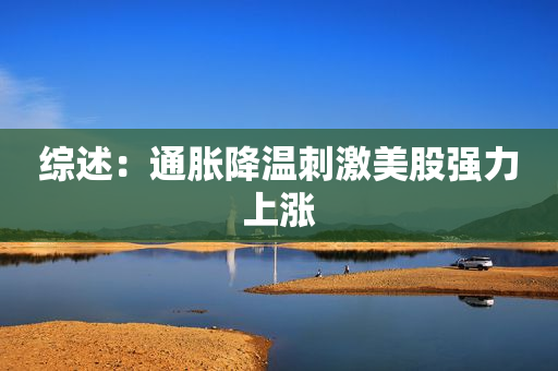 综述：通胀降温刺激美股强力上涨