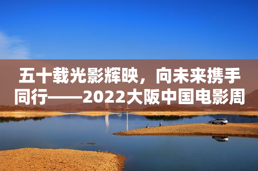 五十载光影辉映，向未来携手同行――2022大阪中国电影周在日本开幕
