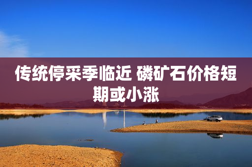 传统停采季临近 磷矿石价格短期或小涨