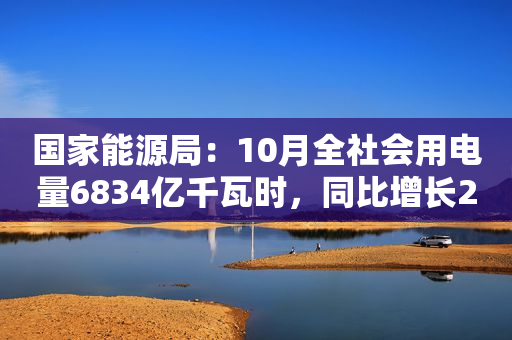 国家能源局：10月全社会用电量6834亿千瓦时，同比增长2.2%