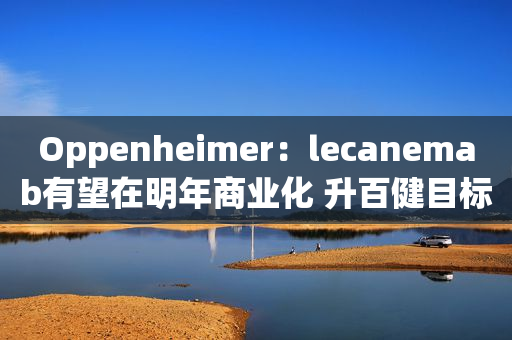 Oppenheimer：lecanemab有望在明年商业化 升百健目标价至315美元