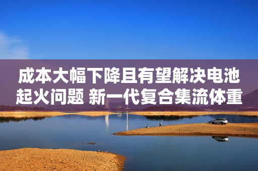 成本大幅下降且有望解决电池起火问题 新一代复合集流体重塑锂电产业链？