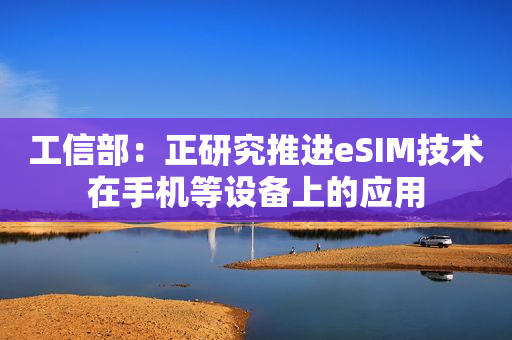工信部：正研究推进eSIM技术在手机等设备上的应用