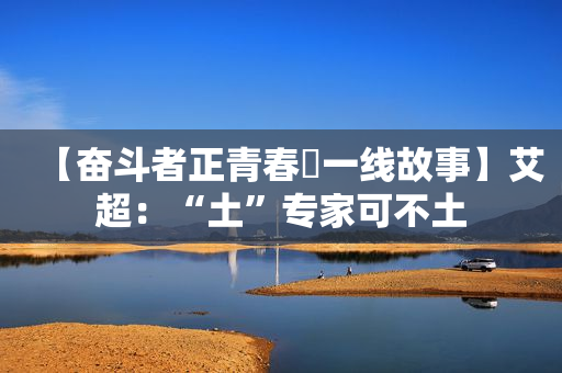 【奋斗者正青春・一线故事】艾超：“土”专家可不土