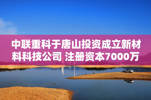 中联重科于唐山投资成立新材料科技公司 注册资本7000万