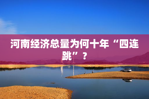 河南经济总量为何十年“四连跳”？