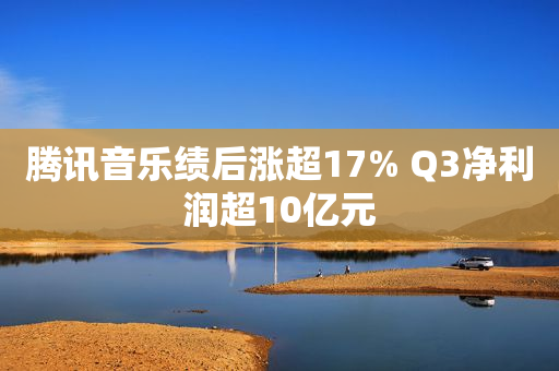 腾讯音乐绩后涨超17% Q3净利润超10亿元