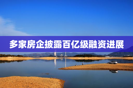 多家房企披露百亿级融资进展