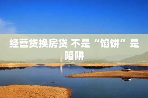 经营贷换房贷 不是“馅饼”是陷阱