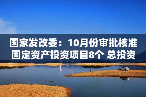国家发改委：10月份审批核准固定资产投资项目8个 总投资90亿元