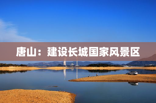 唐山：建设长城国家风景区
