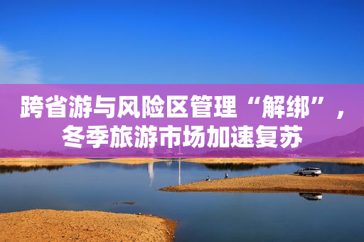 跨省游与风险区管理“解绑”，冬季旅游市场加速复苏