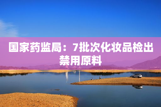 国家药监局：7批次化妆品检出禁用原料