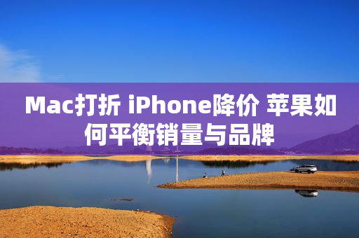 Mac打折 iPhone降价 苹果如何平衡销量与品牌