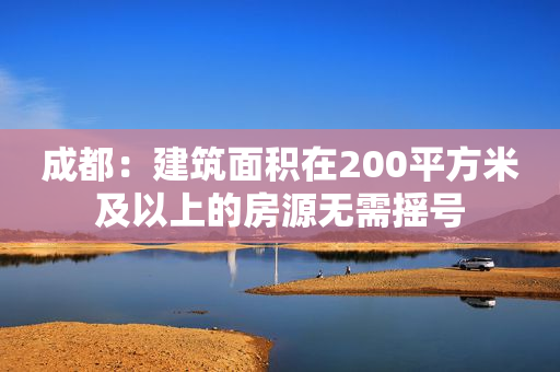 成都：建筑面积在200平方米及以上的房源无需摇号