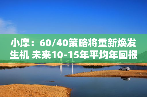 小摩：60/40策略将重新焕发生机 未来10-15年平均年回报率为7.2%