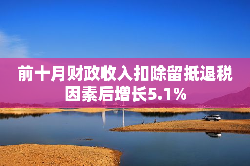 前十月财政收入扣除留抵退税因素后增长5.1%