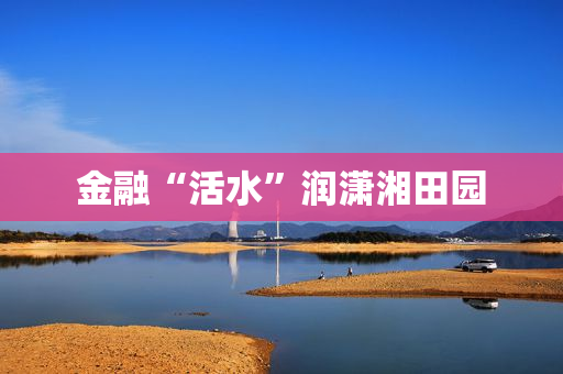 金融“活水”润潇湘田园