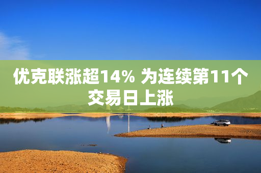 优克联涨超14% 为连续第11个交易日上涨