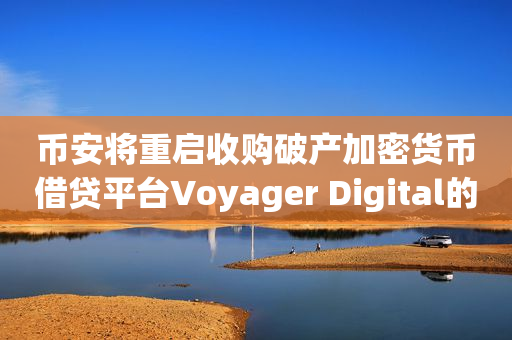 币安将重启收购破产加密货币借贷平台Voyager Digital的竞标提案