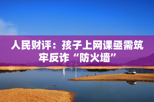 人民财评：孩子上网课亟需筑牢反诈“防火墙”