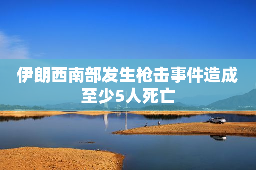 伊朗西南部发生枪击事件造成至少5人死亡