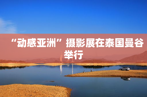 “动感亚洲”摄影展在泰国曼谷举行