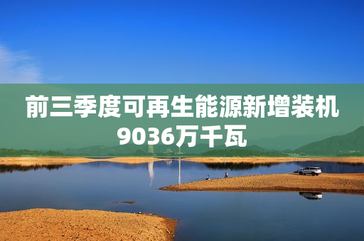 前三季度可再生能源新增装机9036万千瓦
