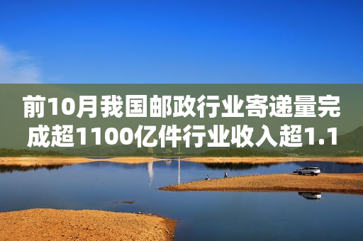 前10月我国邮政行业寄递量完成超1100亿件行业收入超1.1万亿元