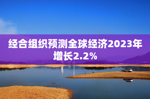 经合组织预测全球经济2023年增长2.2%