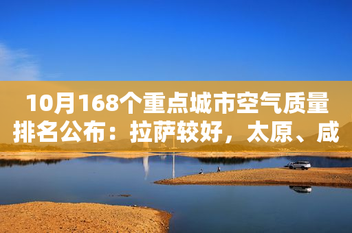 10月168个重点城市空气质量排名公布：拉萨较好，太原、咸阳、新乡等市相对较差