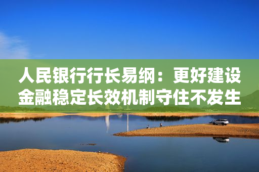 人民银行行长易纲：更好建设金融稳定长效机制守住不发生系统性风险底线