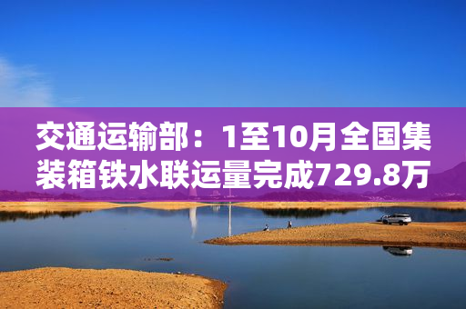 交通运输部：1至10月全国集装箱铁水联运量完成729.8万标箱