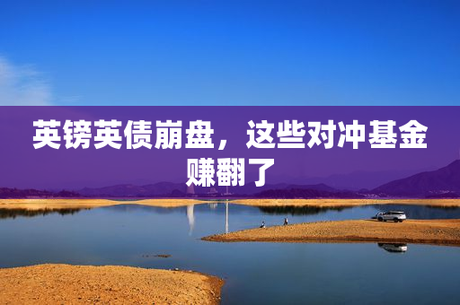 英镑英债崩盘，这些对冲基金赚翻了