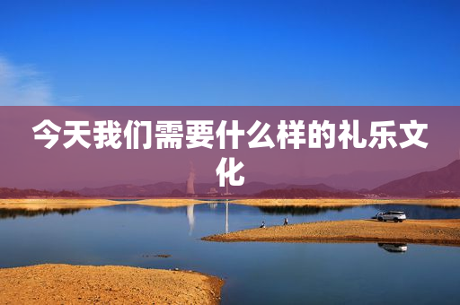今天我们需要什么样的礼乐文化