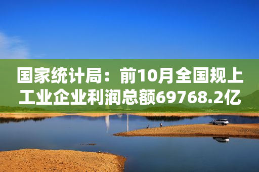 国家统计局：前10月全国规上工业企业利润总额69768.2亿元