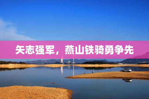 矢志强军，燕山铁骑勇争先
